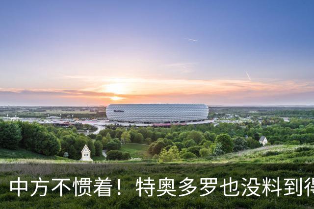 中方不惯着！特奥多罗也没料到得罪了不少人，换了个这样的结果？