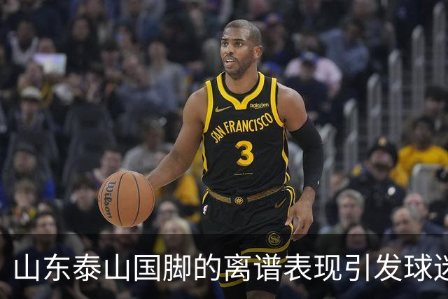 山东泰山国脚的离谱表现引发球迷不满，续约或成难题