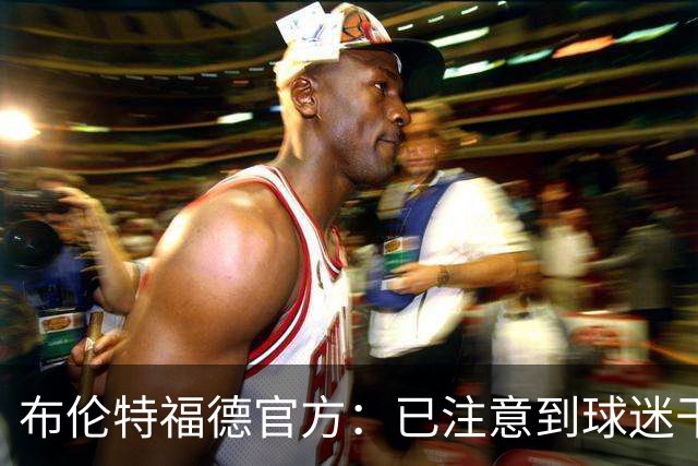 布伦特福德官方：已注意到球迷干扰比赛的危险行为，将配合警方调查